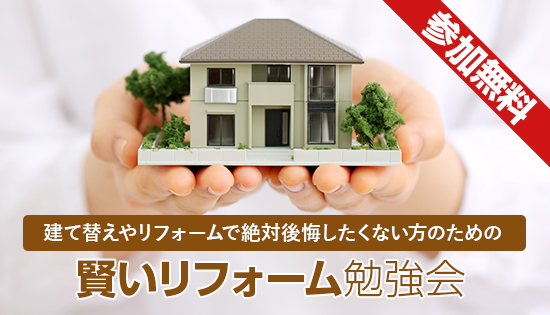 参加無料 建て替えやリフォームで絶対後悔したくない方のための 賢いリフォーム勉強会
