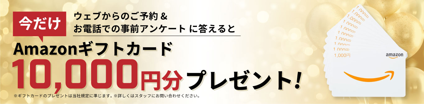 ウェブからのご予約&お電話での事前アンケートに答えるとAmazonギフトカード10,000円分プレゼント!